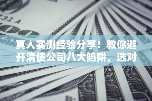 北京真人实测经验分享！教你避开清债公司八大陷阱，选对机构少走十年弯路