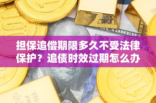 北京担保追偿期限多久不受法律保护？追债时效过期怎么办？