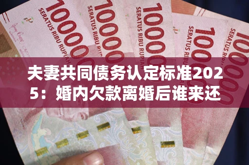 北京夫妻共同债务认定标准2025:婚内欠款离婚后谁来还? 北京夫妻共同债务认定标准2025:婚内欠款离婚后谁来还?