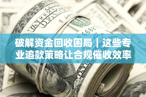 北京破解资金回收困局｜这些专业追款策略让合规催收效率翻倍