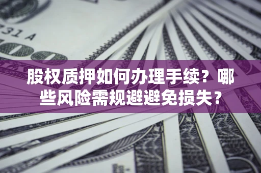 北京股权质押如何办理手续？哪些风险需规避避免损失？