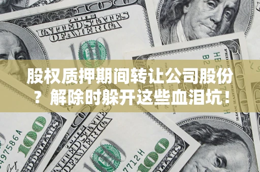 北京股权质押期间转让公司股份？解除时躲开这些血泪坑！