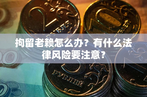 北京拘留老赖怎么办？有什么法律风险要注意？