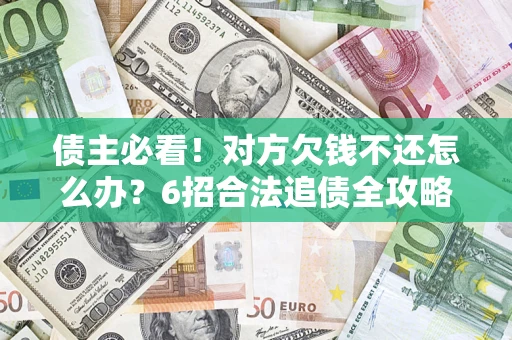 北京债主必看！对方欠钱不还怎么办？6招合法追债全攻略