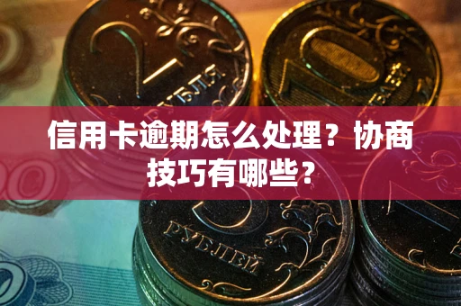 北京信用卡逾期怎么处理？协商技巧有哪些？