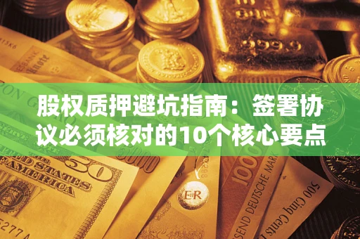北京股权质押避坑指南:签署协议必须核对的10个核心要点 北京股权质押避坑指南:签署协议必须核对的10个核心要点