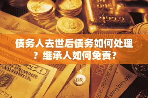 北京债务人去世后债务如何处理？继承人如何免责？