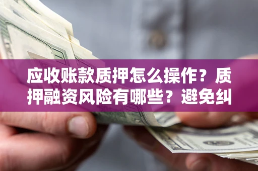 北京应收账款质押怎么操作？质押融资风险有哪些？避免纠纷高效融资技巧