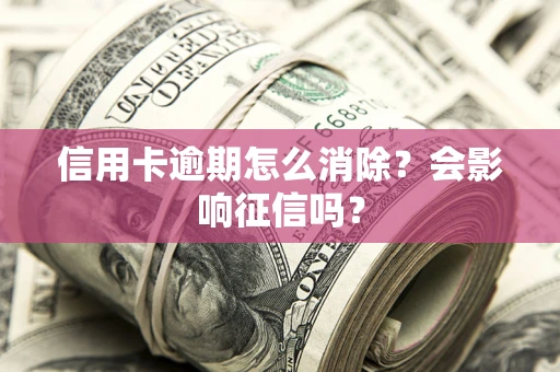 北京信用卡逾期怎么消除？会影响征信吗？