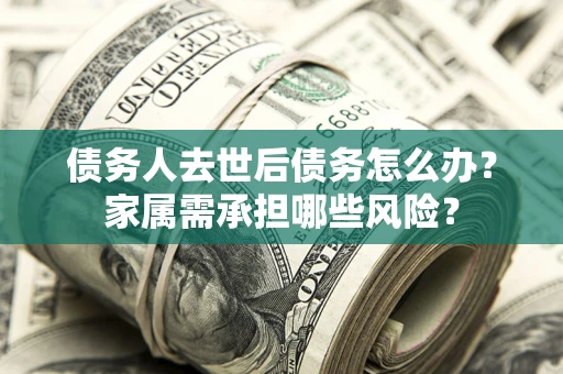 北京债务人去世后债务怎么办？家属需承担哪些风险？
