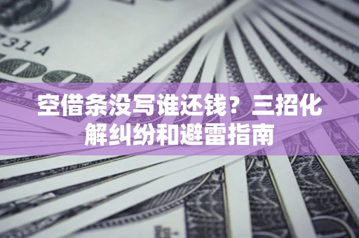 北京空借条没写谁还钱？三招化解纠纷和避雷指南