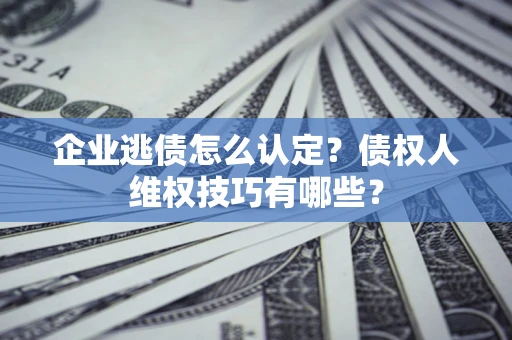 北京企业逃债怎么认定？债权人维权技巧有哪些？