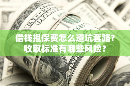 北京借钱担保费怎么避坑套路?收取标准有哪些风险? 北京借钱担保费怎么避坑套路?收取标准有哪些风险?