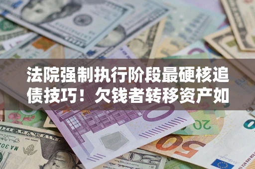北京法院强制执行阶段最硬核追债技巧！欠钱者转移资产如何破解？