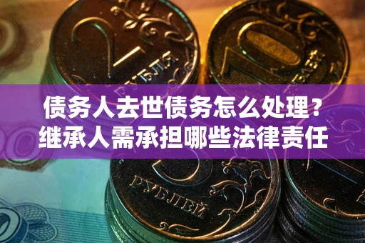 北京债务人去世债务怎么处理？继承人需承担哪些法律责任？