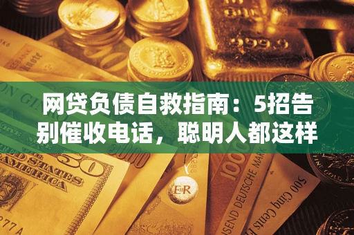 北京网贷负债自救指南：5招告别催收电话，聪明人都这样做