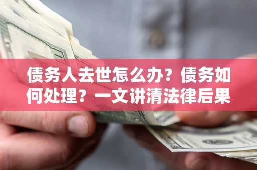 北京债务人去世怎么办？债务如何处理？一文讲清法律后果