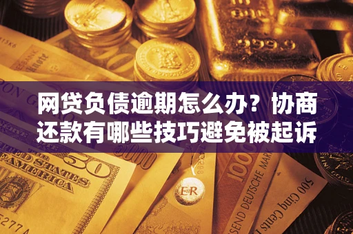 北京网贷负债逾期怎么办？协商还款有哪些技巧避免被起诉？