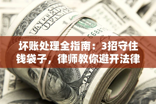 北京坏账处理全指南：3招守住钱袋子，律师教你避开法律雷区