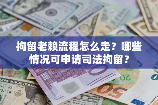北京拘留老赖流程怎么走？哪些情况可申请司法拘留？
