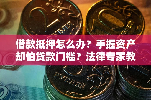 北京借款抵押怎么办？手握资产却怕贷款门槛？法律专家教你办抵押不踩坑