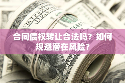 北京合同债权转让合法吗?如何规避潜在风险? 北京合同债权转让合法吗?如何规避潜在风险?