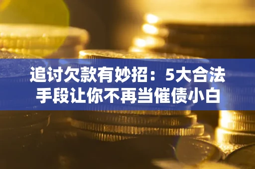 北京追讨欠款有妙招：5大合法手段让你不再当催债小白