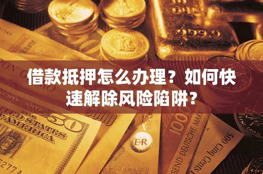 北京借款抵押怎么办理？如何快速解除风险陷阱？