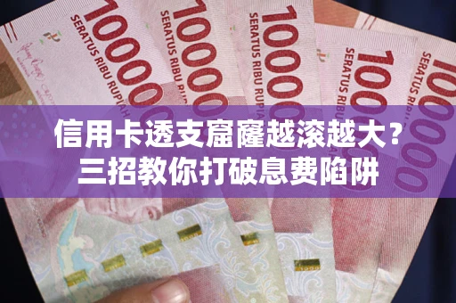 北京信用卡透支窟窿越滚越大？三招教你打破息费陷阱