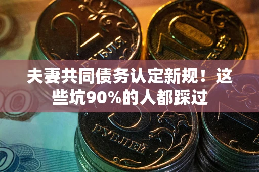 北京夫妻共同债务认定新规！这些坑90%的人都踩过