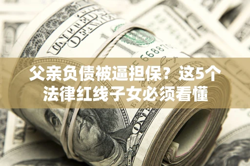 北京父亲负债被逼担保？这5个法律红线子女必须看懂