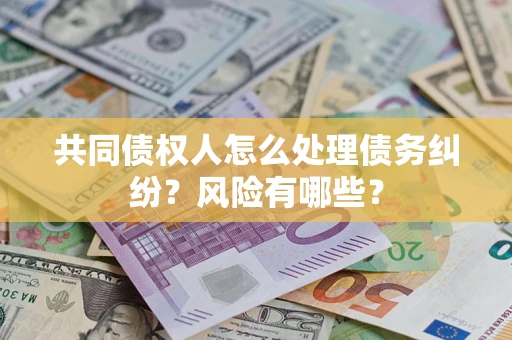 北京共同债权人怎么处理债务纠纷？风险有哪些？