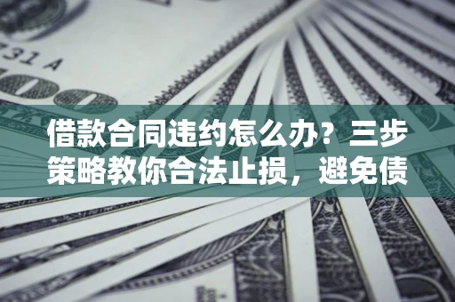 北京借款合同违约怎么办？三步策略教你合法止损，避免债务危机升级
