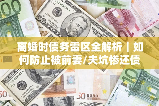 北京离婚时债务雷区全解析｜如何防止被前妻/夫坑惨还债？