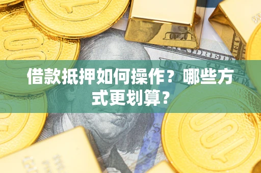 北京借款抵押如何操作？哪些方式更划算？