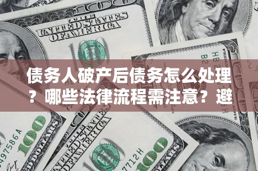 北京债务人破产后债务怎么处理？哪些法律流程需注意？避免踩坑指南