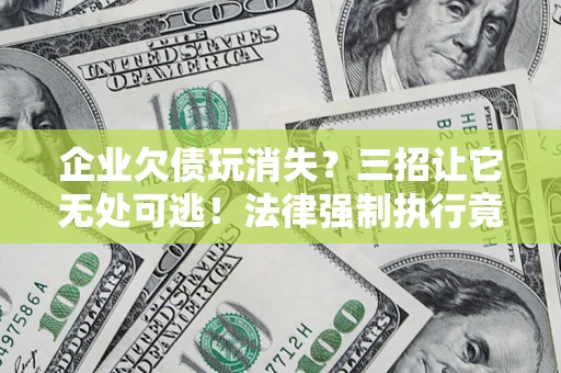 北京企业欠债玩消失？三招让它无处可逃！法律强制执行竟比讨债公司还狠？