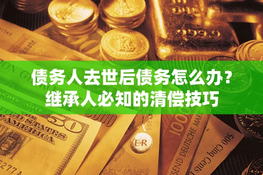 北京债务人去世后债务怎么办？继承人必知的清偿技巧