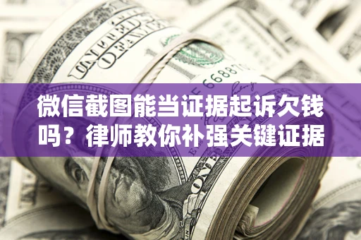 北京微信截图能当证据起诉欠钱吗？律师教你补强关键证据