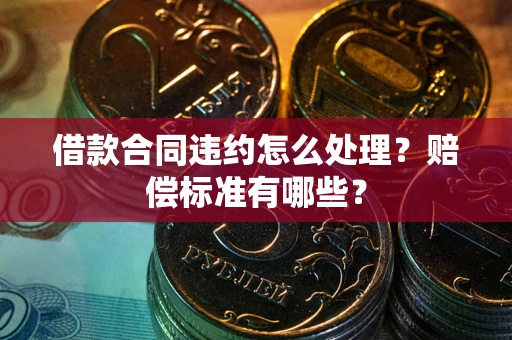 北京借款合同违约怎么处理？赔偿标准有哪些？