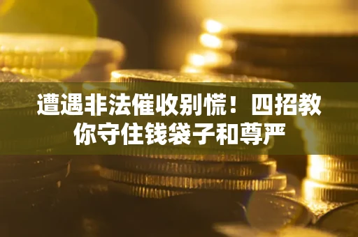北京遭遇非法催收别慌！四招教你守住钱袋子和尊严