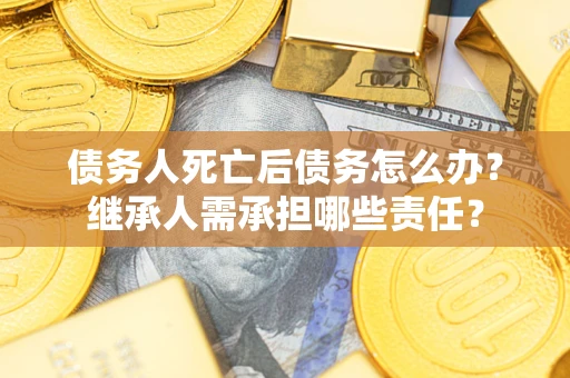 北京债务人死亡后债务怎么办？继承人需承担哪些责任？
