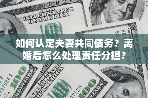 北京如何认定夫妻共同债务？离婚后怎么处理责任分担？