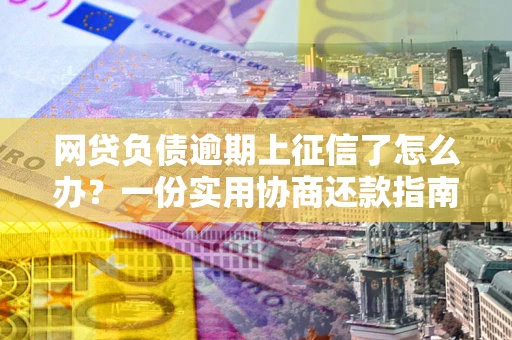 北京网贷负债逾期上征信了怎么办？一份实用协商还款指南请收好