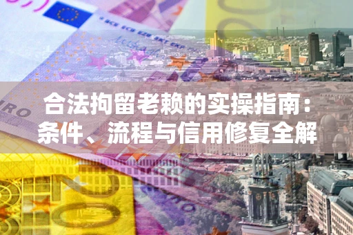 北京合法拘留老赖的实操指南：条件、流程与信用修复全解析