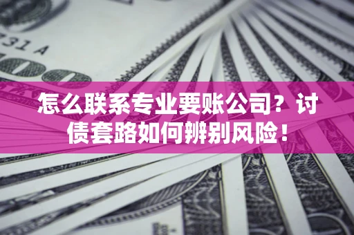 北京怎么联系专业要账公司？讨债套路如何辨别风险！