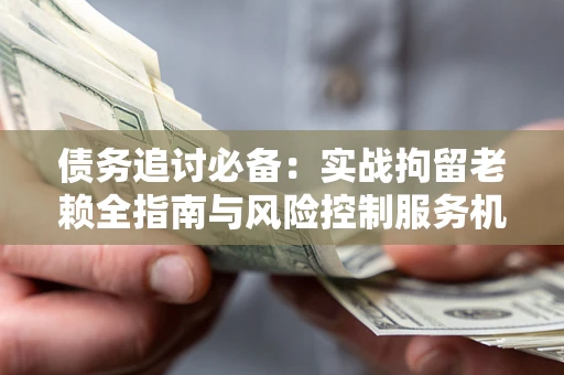 北京债务追讨必备：实战拘留老赖全指南与风险控制服务机构推荐