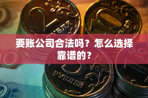 北京要账公司合法吗？怎么选择靠谱的？