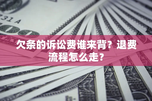 北京欠条的诉讼费谁来背？退费流程怎么走？