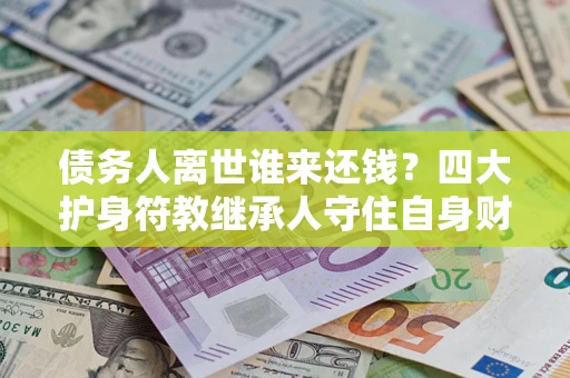 北京债务人离世谁来还钱？四大护身符教继承人守住自身财产